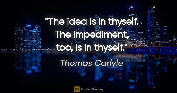 Thomas Carlyle Zitat: "The idea is in thyself. The impediment, too, is in thyself."