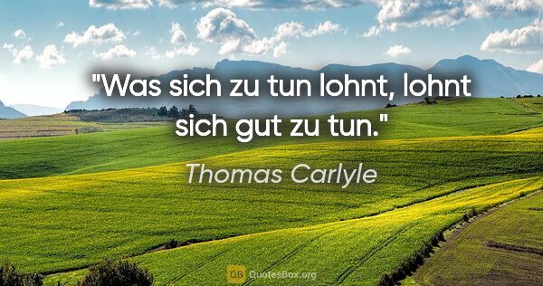 Thomas Carlyle Zitat: "Was sich zu tun lohnt, lohnt sich gut zu tun."