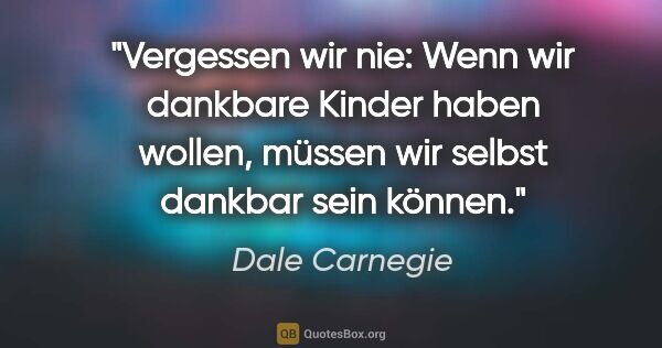 Dale Carnegie Zitat: "Vergessen wir nie: Wenn wir dankbare Kinder haben wollen,..."