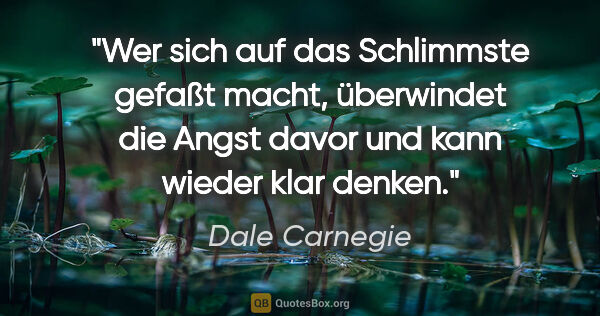 Dale Carnegie Zitat: "Wer sich auf das Schlimmste gefaßt macht, überwindet die Angst..."