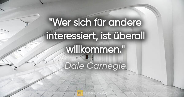 Dale Carnegie Zitat: "Wer sich für andere interessiert, ist überall willkommen."