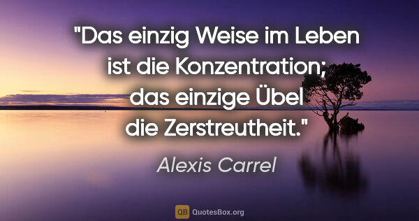 Alexis Carrel Zitat: "Das einzig Weise im Leben ist die Konzentration; das einzige..."