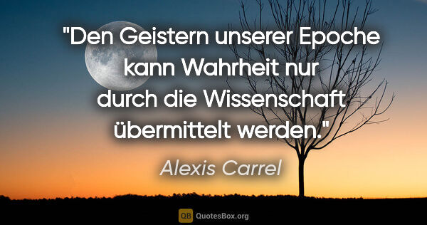 Alexis Carrel Zitat: "Den Geistern unserer Epoche kann Wahrheit nur durch die..."