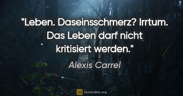 Alexis Carrel Zitat: "Leben. Daseinsschmerz? Irrtum. Das Leben darf nicht kritisiert..."