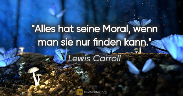Lewis Carroll Zitat: "Alles hat seine Moral, wenn man sie nur finden kann."