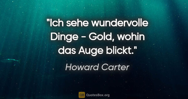 Howard Carter Zitat: "Ich sehe wundervolle Dinge - Gold, wohin das Auge blickt."