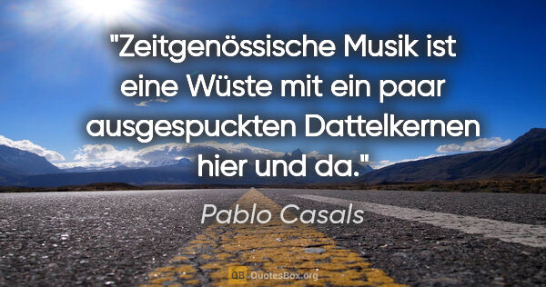Pablo Casals Zitat: "Zeitgenössische Musik ist eine Wüste mit ein paar..."