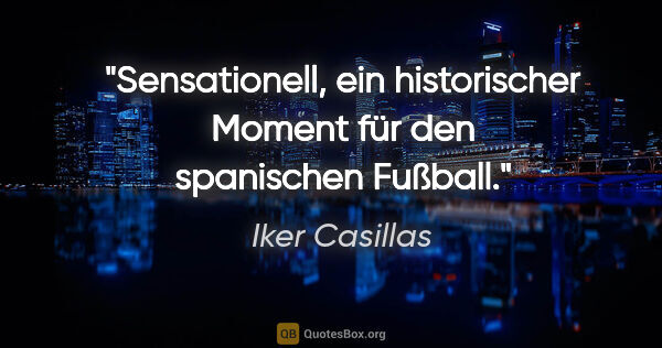 Iker Casillas Zitat: "Sensationell, ein historischer Moment für den spanischen Fußball."