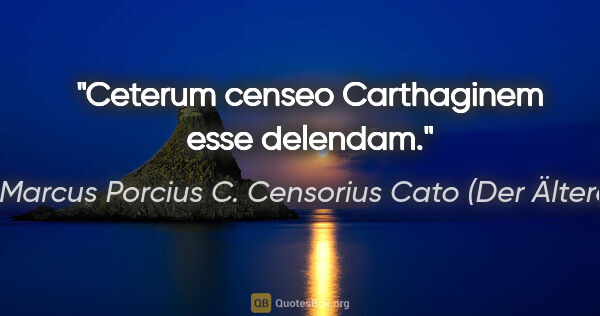 Marcus Porcius C. Censorius Cato (Der Ältere) Zitat: "Ceterum censeo Carthaginem esse delendam."