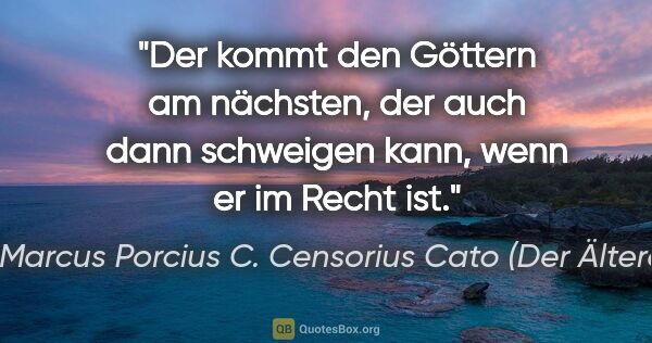 Marcus Porcius C. Censorius Cato (Der Ältere) Zitat: "Der kommt den Göttern am nächsten, der auch dann schweigen..."