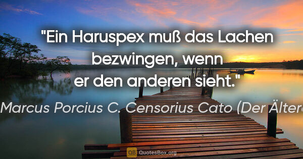 Marcus Porcius C. Censorius Cato (Der Ältere) Zitat: "Ein Haruspex muß das Lachen bezwingen, wenn er den anderen sieht."
