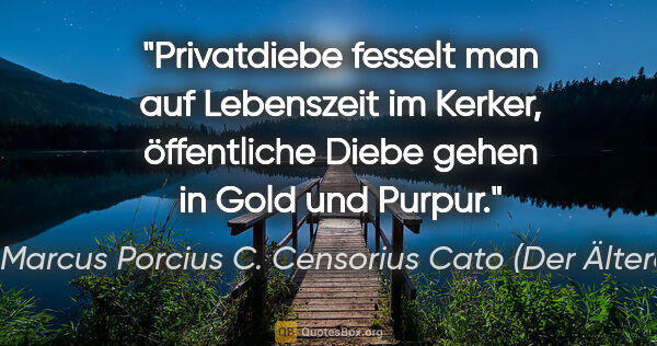 Marcus Porcius C. Censorius Cato (Der Ältere) Zitat: "Privatdiebe fesselt man auf Lebenszeit im Kerker, öffentliche..."