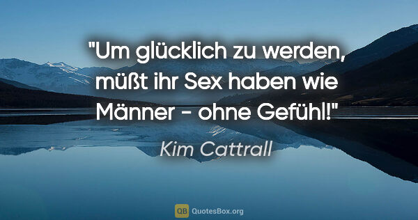 Kim Cattrall Zitat: "Um glücklich zu werden, müßt ihr Sex haben wie Männer - ohne..."