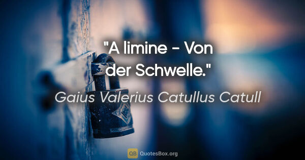 Gaius Valerius Catullus Catull Zitat: "A limine - Von der Schwelle."
