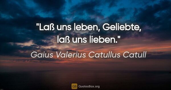 Gaius Valerius Catullus Catull Zitat: "Laß uns leben, Geliebte, laß uns lieben."