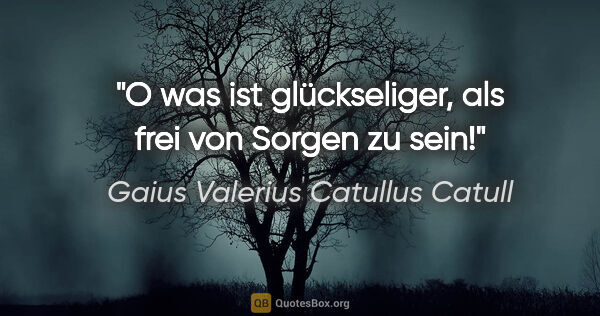 Gaius Valerius Catullus Catull Zitat: "O was ist glückseliger, als frei von Sorgen zu sein!"