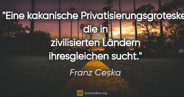 Franz Ceska Zitat: "Eine kakanische Privatisierungsgroteske, die in zivilisierten..."