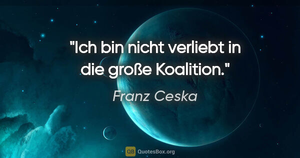 Franz Ceska Zitat: "Ich bin nicht verliebt in die große Koalition."