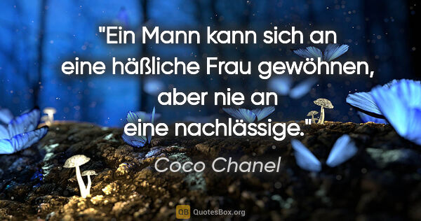 Coco Chanel Zitat: "Ein Mann kann sich an eine häßliche Frau gewöhnen, aber nie an..."