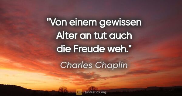 Charles Chaplin Zitat: "Von einem gewissen Alter an tut auch die Freude weh."