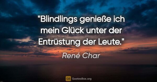 René Char Zitat: "Blindlings genieße ich mein Glück unter der Entrüstung der Leute."