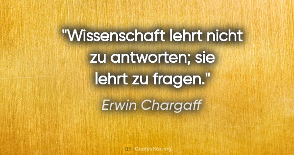 Erwin Chargaff Zitat: "Wissenschaft lehrt nicht zu antworten; sie lehrt zu fragen."