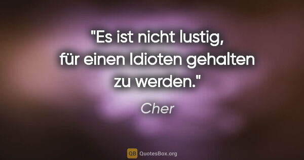 Cher Zitat: "Es ist nicht lustig, für einen Idioten gehalten zu werden."