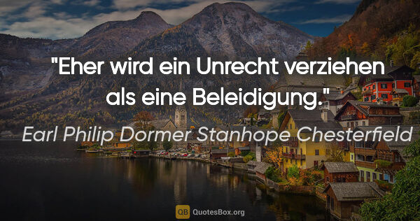 Earl Philip Dormer Stanhope Chesterfield Zitat: "Eher wird ein Unrecht verziehen als eine Beleidigung."