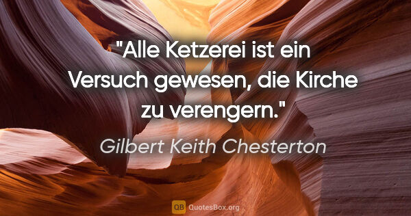 Gilbert Keith Chesterton Zitat: "Alle Ketzerei ist ein Versuch gewesen, die Kirche zu verengern."