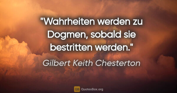 Gilbert Keith Chesterton Zitat: "Wahrheiten werden zu Dogmen, sobald sie bestritten werden."