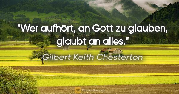 Gilbert Keith Chesterton Zitat: "Wer aufhört, an Gott zu glauben, glaubt an alles."
