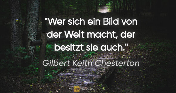 Gilbert Keith Chesterton Zitat: "Wer sich ein Bild von der Welt macht, der besitzt sie auch."