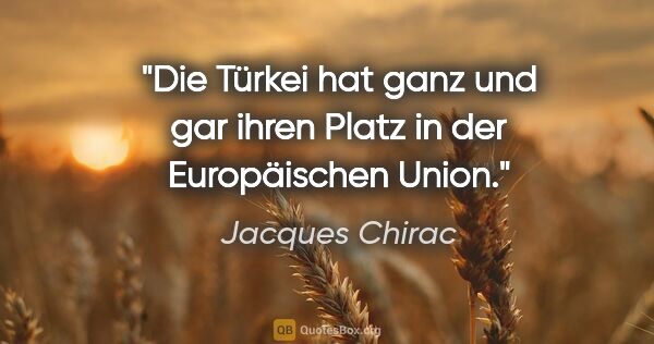 Jacques Chirac Zitat: "Die Türkei hat ganz und gar ihren Platz in der Europäischen..."
