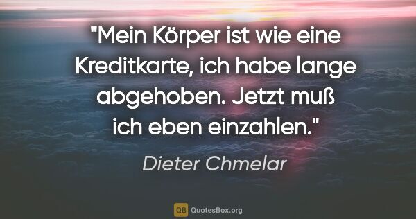 Dieter Chmelar Zitat: "Mein Körper ist wie eine Kreditkarte, ich habe lange..."