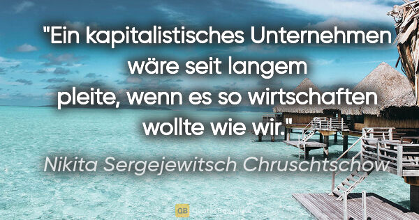 Nikita Sergejewitsch Chruschtschow Zitat: "Ein kapitalistisches Unternehmen wäre seit langem pleite, wenn..."