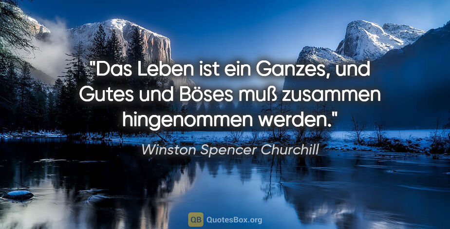 Winston Spencer Churchill Zitat: "Das Leben ist ein Ganzes, und Gutes und Böses muß zusammen..."