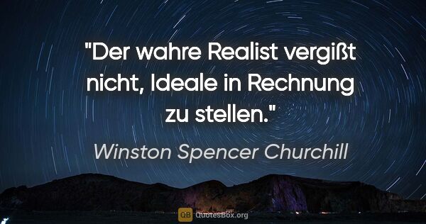 Winston Spencer Churchill Zitat: "Der wahre Realist vergißt nicht, Ideale in Rechnung zu stellen."