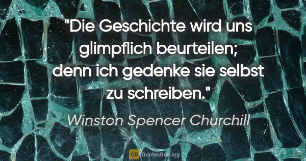 Winston Spencer Churchill Zitat: "Die Geschichte wird uns glimpflich beurteilen; denn ich..."
