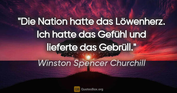 Winston Spencer Churchill Zitat: "Die Nation hatte das Löwenherz. Ich hatte das Gefühl und..."