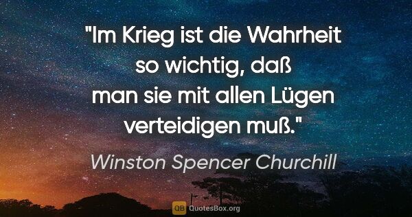 Winston Spencer Churchill Zitat: "Im Krieg ist die Wahrheit so wichtig, daß man sie mit allen..."