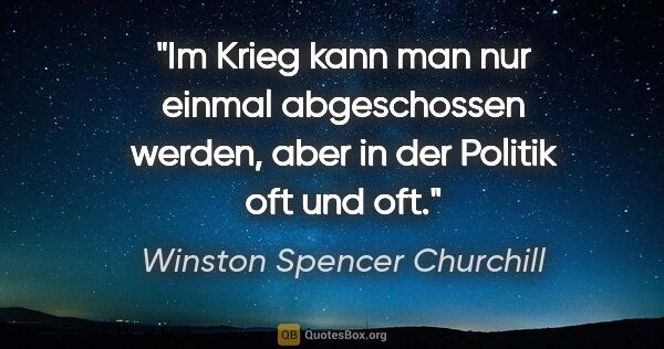 Winston Spencer Churchill Zitat: "Im Krieg kann man nur einmal abgeschossen werden, aber in der..."