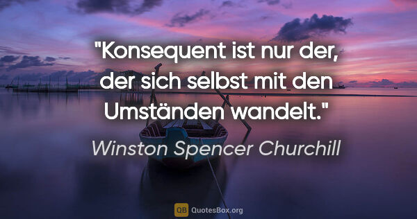 Winston Spencer Churchill Zitat: "Konsequent ist nur der, der sich selbst mit den Umständen..."