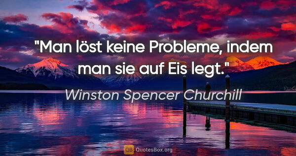 Winston Spencer Churchill Zitat: "Man löst keine Probleme, indem man sie auf Eis legt."
