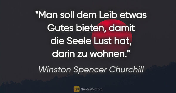 Winston Spencer Churchill Zitat: "Man soll dem Leib etwas Gutes bieten, damit die Seele Lust..."