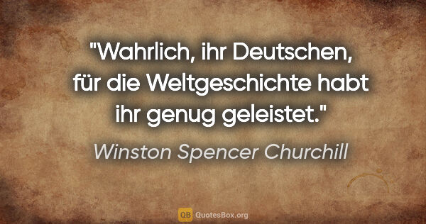 Winston Spencer Churchill Zitat: "Wahrlich, ihr Deutschen, für die Weltgeschichte habt ihr genug..."