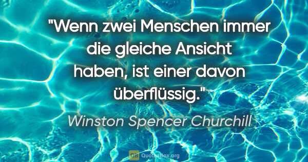 Winston Spencer Churchill Zitat: "Wenn zwei Menschen immer die gleiche Ansicht haben, ist einer..."