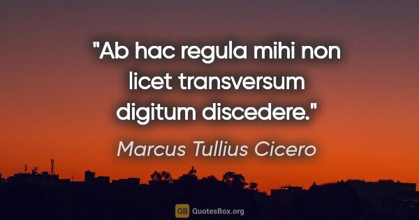 Marcus Tullius Cicero Zitat: "Ab hac regula mihi non licet transversum digitum discedere."