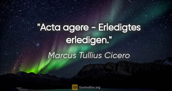 Marcus Tullius Cicero Zitat: "Acta agere - Erledigtes erledigen."