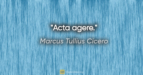 Marcus Tullius Cicero Zitat: "Acta agere."