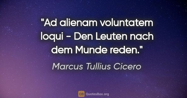 Marcus Tullius Cicero Zitat: "Ad alienam voluntatem loqui - Den Leuten nach dem Munde reden."
